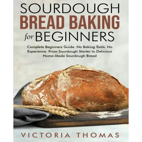 Sourdough Bread Baking for Beginners: Complete Beginner's Guide. No Baking Tools. No Experience. From Sourdough Starter to Delicious Home-Made Sourdou