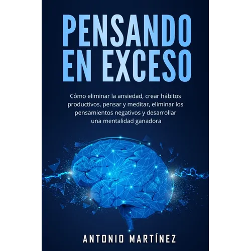 Pensando en exceso: Cómo eliminar la ansiedad, crear hábitos productivos, pensar y meditar, eliminar los pensamientos negativos y desarrollar una ment