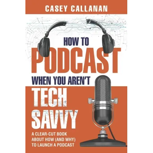 How to Podcast When You Aren't Tech Savvy: A Clear-Cut Book about How (and Why) to Launch a Podcast