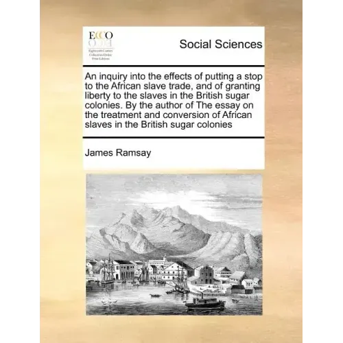An Inquiry Into the Effects of Putting a Stop to the African Slave Trade, and of Granting Liberty to the Slaves in the British Sugar Colonies. by the