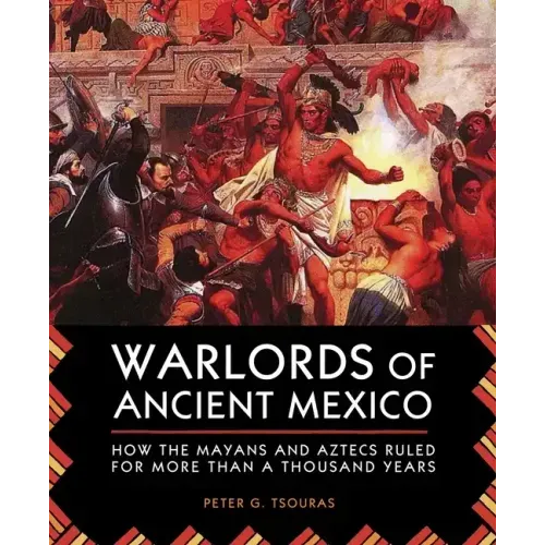 Warlords of Ancient Mexico: How the Mayans and Aztecs Ruled for More Than a Thousand Years