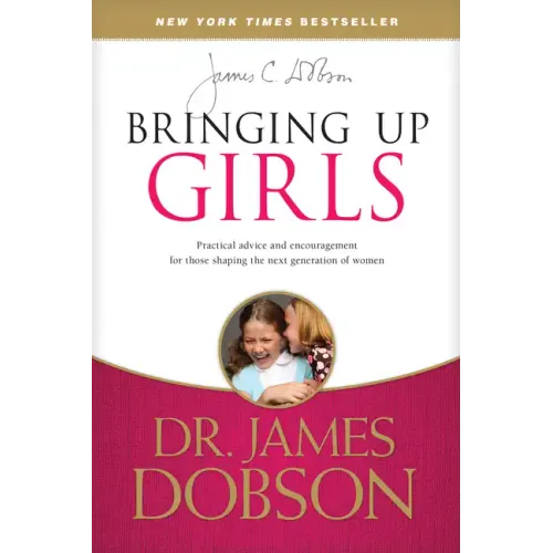 Bringing Up Girls: Practical Advice and Encouragement for Those Shaping the Next Generation of Women