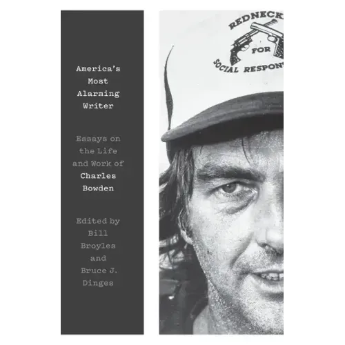 America's Most Alarming Writer: Essays on the Life and Work of Charles Bowden
