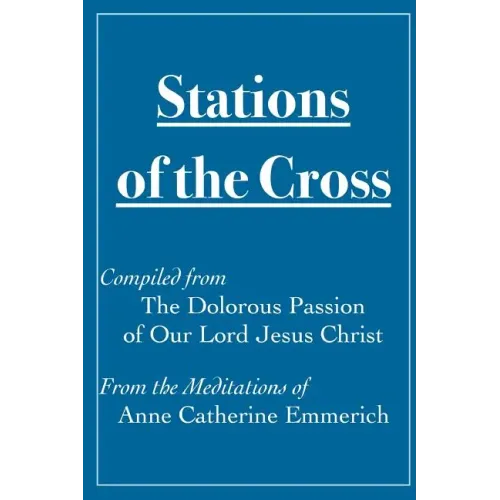 Stations of the Cross Compiled from The Dolorous Passion: of Our Lord Jesus Christ from the Meditations of Anne Catherine Emmerich