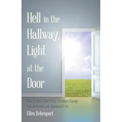 Hell in the Hallway, Light at the Door: How to Move Gracefully Through Change into Renewed and Abundant Life