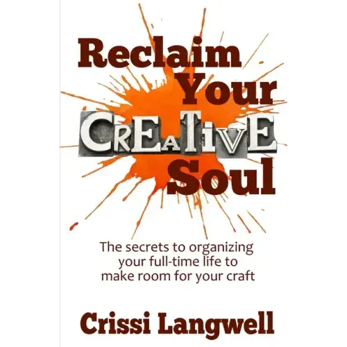 Reclaim Your Creative Soul: The secrets to organizing your full-time life to make room for your craft