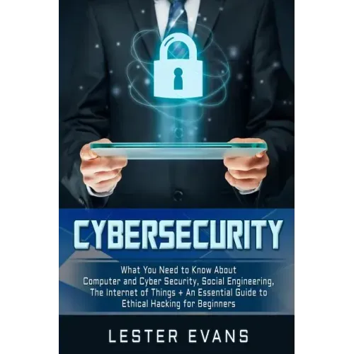 Cybersecurity: What You Need to Know About Computer and Cyber Security, Social Engineering, The Internet of Things + An Essential Gui