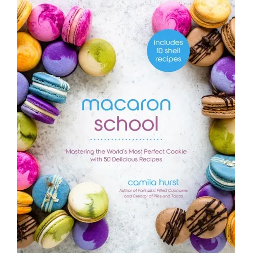 Macaron School: Mastering the World's Most Perfect Cookie with 50 Delicious Recipes