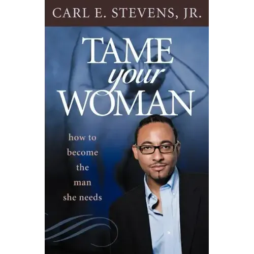 Tame Your Woman: Be the Man She Needs You to Be