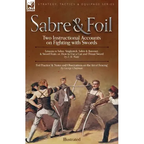 Sabre & Foil: Two Instructional Accounts on Fighting with Swords Lessons in Sabre, Singlestick, Sabre & Bayonet or, How to Use a Cut-and-Thrust Sword