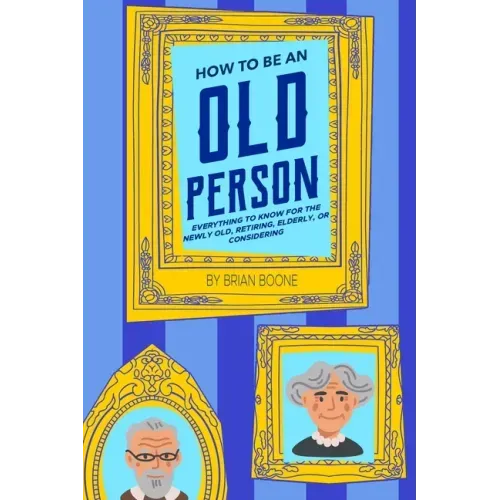 How to Be an Old Person: Everything to Know for the Newly Old, Retiring, Elderly, or Considering