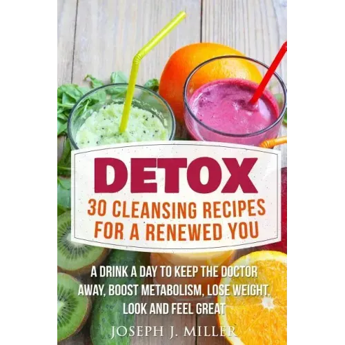 Detox: 30 Cleansing Recipes For A Renewed You: A Drink A Day To Keep The Doctor Away, Boost Metabolism, Lose Weight, Look And Feel Great