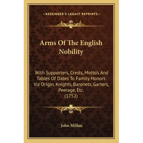 Arms of the English Nobility: With Supporters, Crests, Motto's and Tables of Dates to Family Honors Viz Origin, Knights, Baronets, Garters, Peerage,