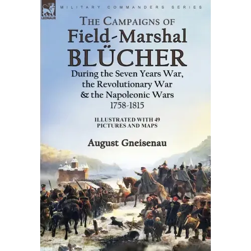 The Campaigns of Field-Marshal Blücher During the Seven Years War, the Revolutionary War and the Napoleonic Wars, 1758-1815