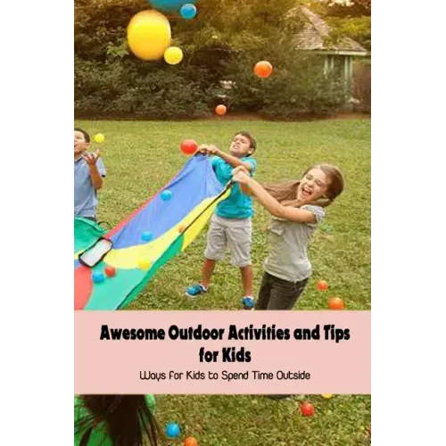 Awesome Outdoor Activities and Tips for Kids: Ways for Kids to Spend Time Outside