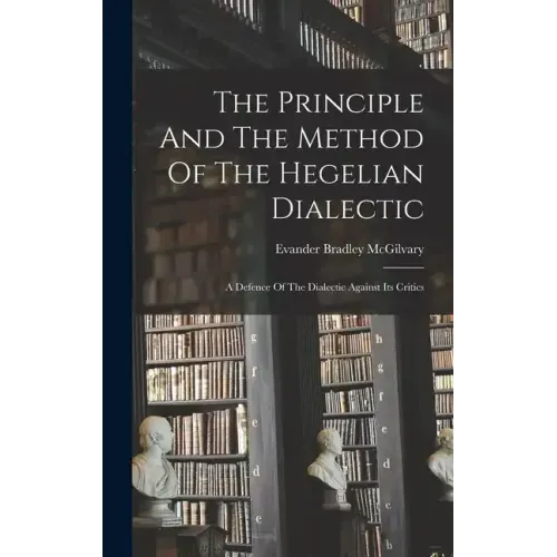 The Principle And The Method Of The Hegelian Dialectic: A Defence Of The Dialectic Against Its Critics