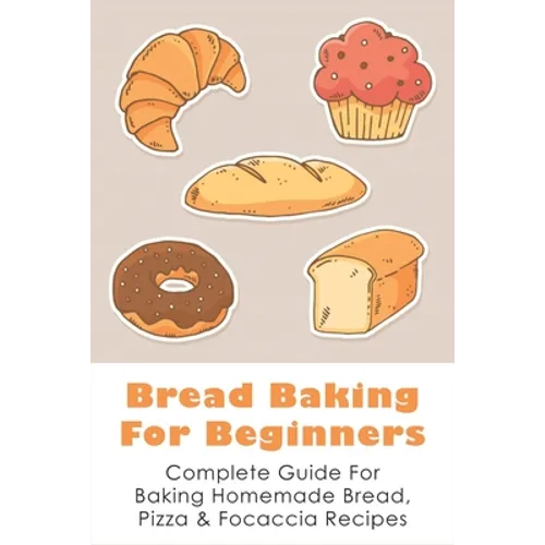 Bread Baking For Beginners: Complete Guide For Baking Homemade Bread, Pizza & Focaccia Recipes: How To Make Homemade Bread Light And Fluffy