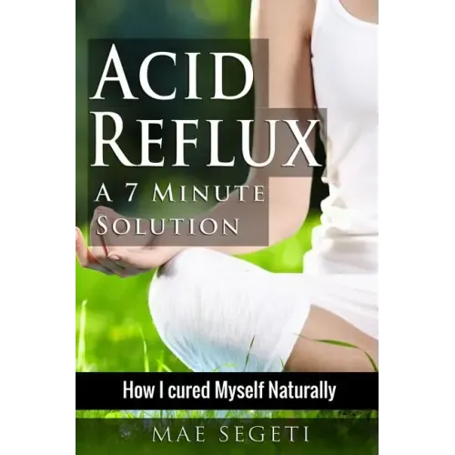 Acid Reflux A 7 Minute Solution: How I Cured Myself Naturally