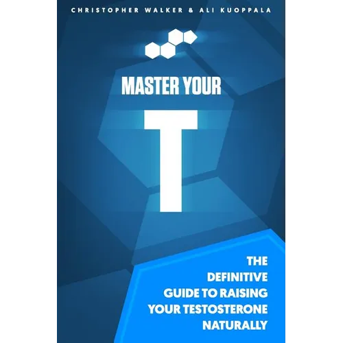 Master Your T: The Definitive Guide To Raising Your Testosterone Naturally