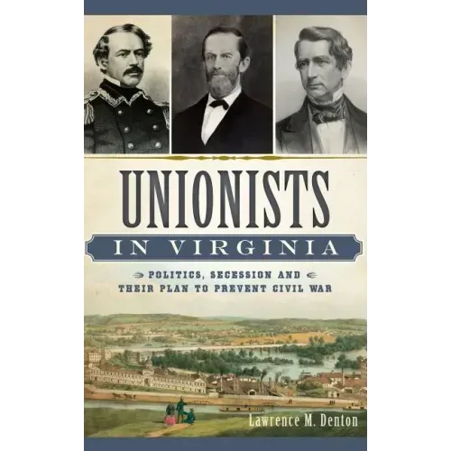 Unionists in Virginia: Politics, Secession and Their Plan to Prevent Civil War
