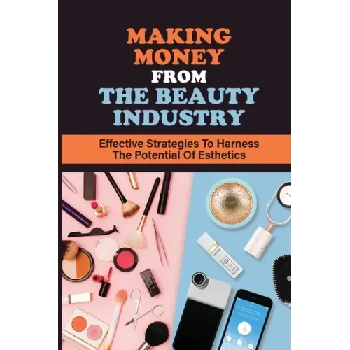Making Money From The Beauty Industry: Effective Strategies To Harness The Potential Of Esthetics: Become Successful Estheticians