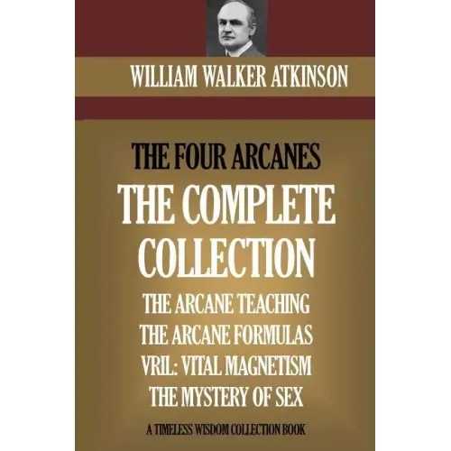 The Four Arcanes: The Complete Arcane Collection of Four Books (The Arcane Teaching, Arcane Formulas, Vril & The Mystery of Sex)