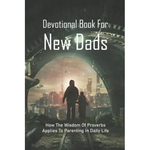Devotional Book For New Dads: How The Wisdom Of Proverbs Applies To Parenting In Daily Life: The Great Father Book