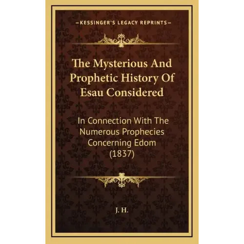 The Mysterious And Prophetic History Of Esau Considered: In Connection With The Numerous Prophecies Concerning Edom (1837)