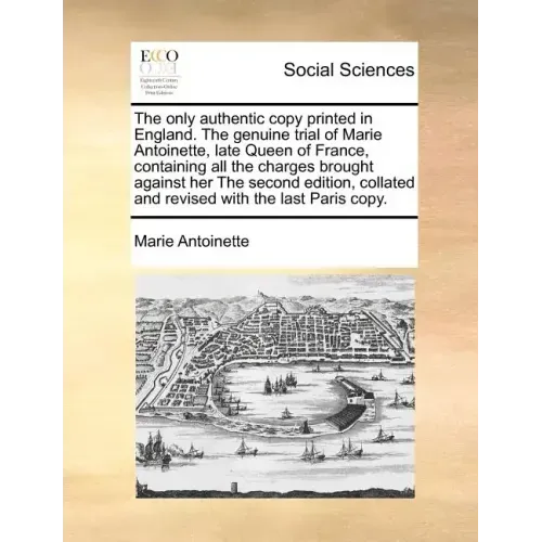 The Only Authentic Copy Printed in England. the Genuine Trial of Marie Antoinette, Late Queen of France, Containing All the Charges Brought Against He