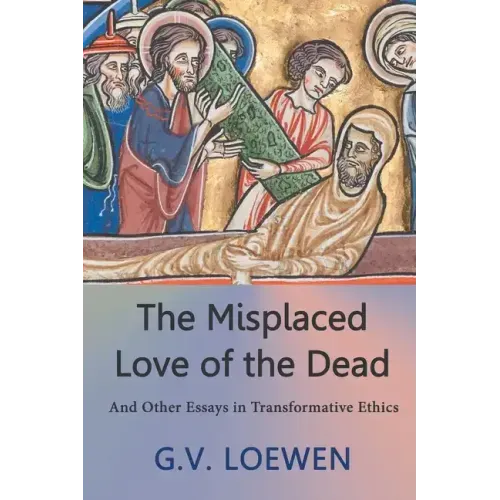 The Misplaced Love of the Dead: And Other Essays in Transformative Ethics