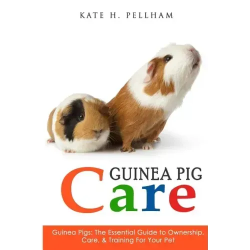 Guinea Pigs: The Essential Guide To Ownership, Care, & Training For Your Pet