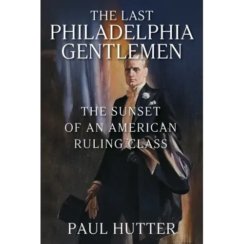 The Last Philadelphia Gentlemen: The Sunset of an American Ruling Class