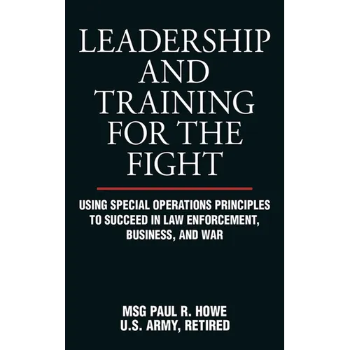 Leadership and Training for the Fight: Using Special Operations Principles to Succeed in Law Enforcement, Business, and War