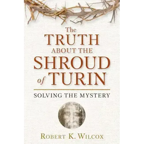 The Truth about the Shroud of Turin: Solving the Mystery
