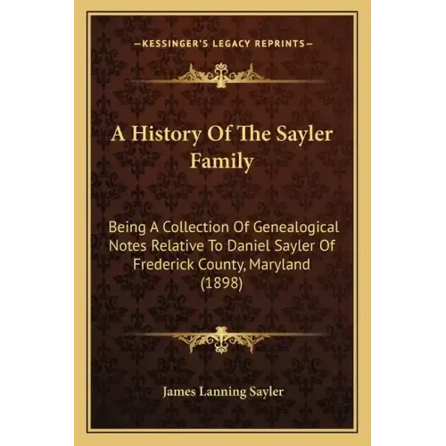 A History Of The Sayler Family: Being A Collection Of Genealogical Notes Relative To Daniel Sayler Of Frederick County, Maryland (1898)