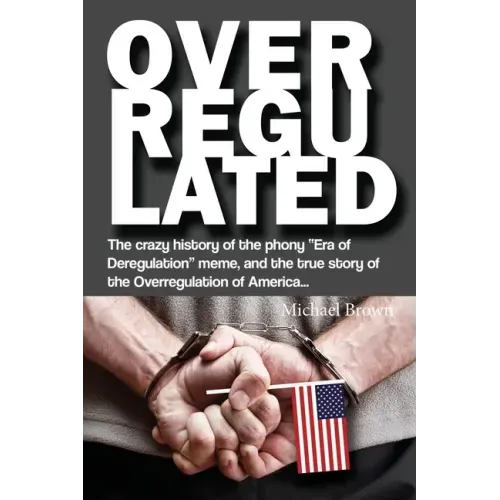 Overregulated: The crazy history of the phony "Era of Deregulation" meme, and the true story of the Overregulation of America...