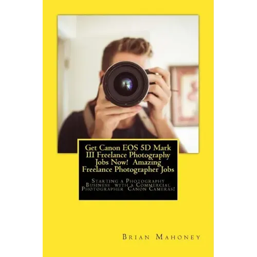 Get Canon EOS 5D Mark III Freelance Photography Jobs Now! Amazing Freelance Photographer Jobs: Starting a Photography Business with a Commercial Photo