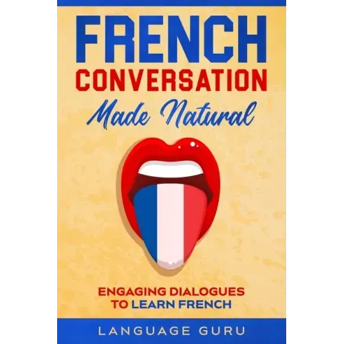 French Conversation Made Natural: Engaging Dialogues to Learn French