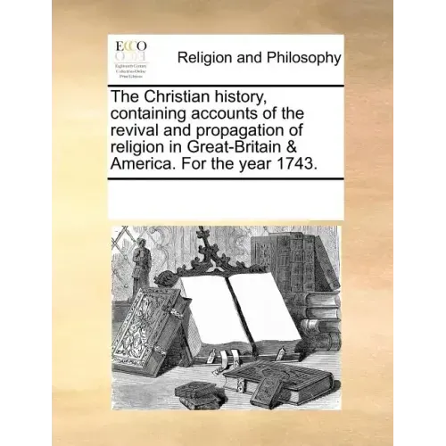 The Christian History, Containing Accounts of the Revival and Propagation of Religion in Great-Britain & America. for the Year 1743.