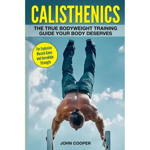 Calisthenics: The True Bodyweight Training Guide Your Body Deserves - For Explosive Muscle Gains and Incredible Strength