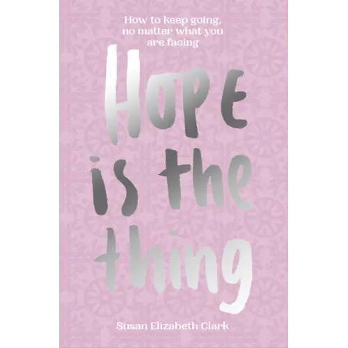 Hope... Is the Thing: How to Keep Going, No Matter What You Are Facing