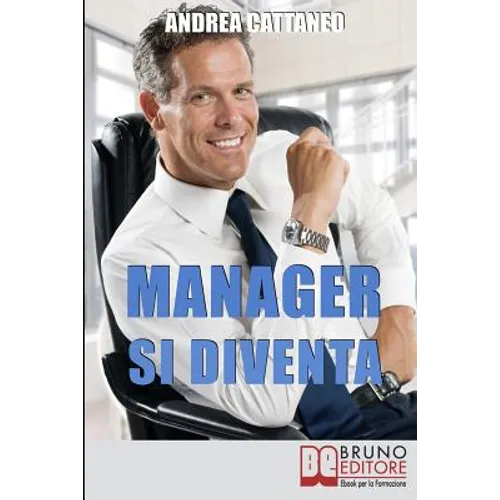Manager Si Diventa: Diventa un Manager di Successo Raggiungendo i Tuoi Obiettivi Economici e Personali