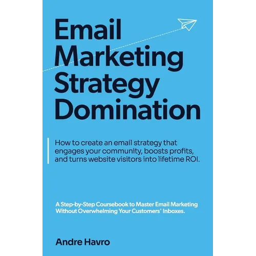 Email Marketing Strategy Domination: How to create an email strategy that engages your community, boosts profits, and turns website visitors into life