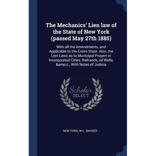 The Mechanics' Lien law of the State of New York (passed May 27th 1885): With all the Amendments, and Applicable to the Entire State. Also, the Lien L