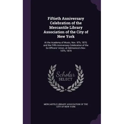 Fiftieth Anniversary Celebration of the Mercantile Library Association of the City of New York: At the Academy of Music, Nov. 9Th, 1870. and the Fifth