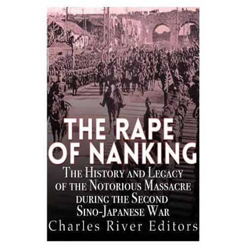 The Rape of Nanking: The History and Legacy of the Notorious Massacre during the Second Sino-Japanese War
