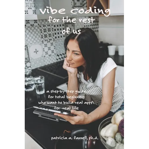 Vibe Coding for the Rest of Us: A step-by-step guide for total beginners who want to build real apps for real life