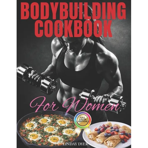 Bodybuilding Cookbook for Women: A Smart and Easy Guide to Making 120 Tasty, Useful and Healthy Recipes with Photos Plus A 30-Day Meal Plan. Now You R