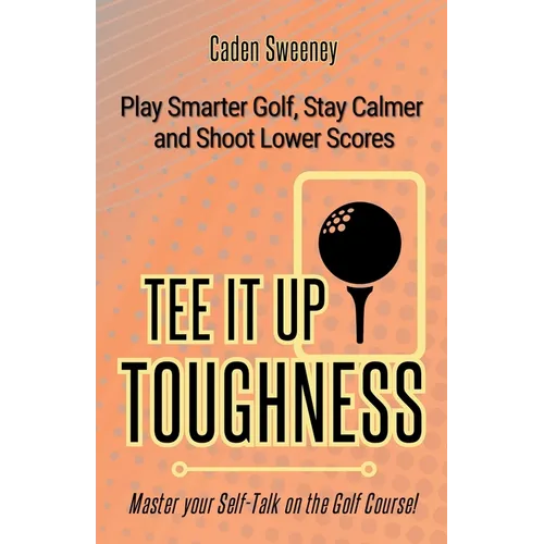 Tee-It-Up Toughness: Play Smarter Golf, Stay Calmer and Shoot Lower Scores