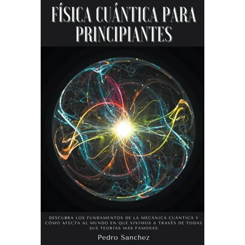 Física cuántica para principiantes: Descubra los fundamentos de la mecánica cuántica y cómo afecta al mundo en que vivimos a través de todas sus teorí